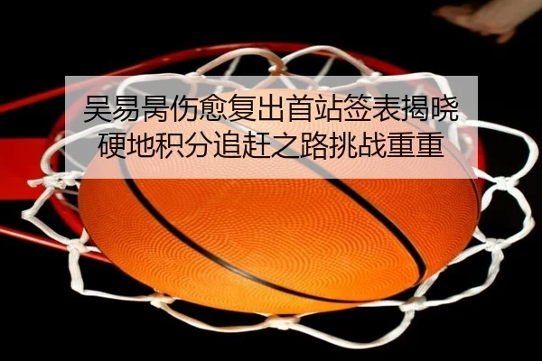 吴易昺伤愈复出首站签表揭晓 硬地积分追赶之路挑战重重